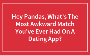 Hey Pandas, What’s The Most Awkward Match You’ve Ever Had On A Dating App?