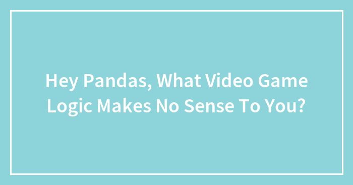 Hey Pandas, What Video Game Logic Makes No Sense To You? (Closed)