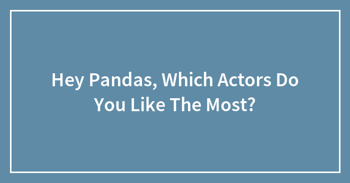 Hey Pandas, Which Actors Do You Like The Most? (Closed)