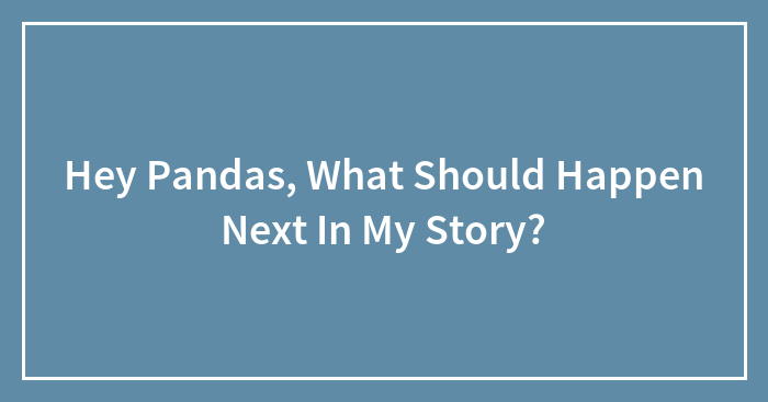 Hey Pandas, What Should Happen Next In My Story?