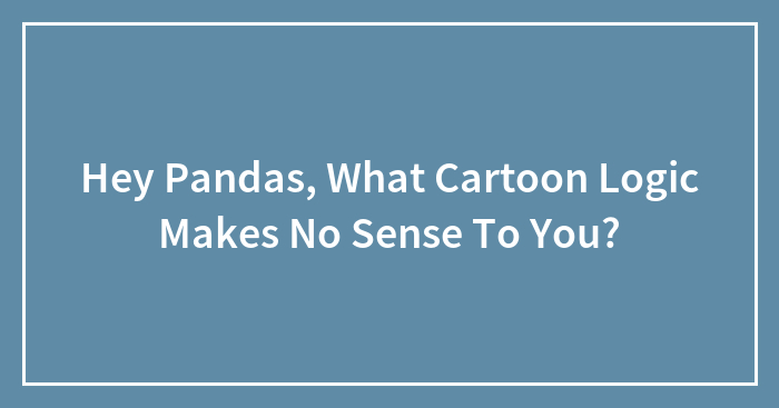 Hey Pandas, What Cartoon Logic Makes No Sense To You?