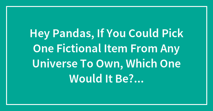 Hey Pandas, If You Could Pick One Fictional Item From Any Universe To Own, Which One Would It Be? But Beware—the Original Owner Might Come After You!