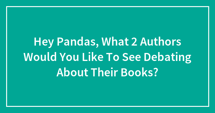 Hey Pandas, What 2 Authors Would You Like To See Debating About Their Books?