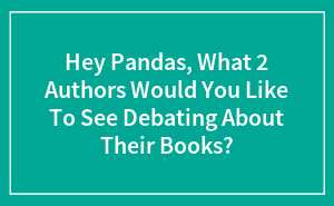 Hey Pandas, What 2 Authors Would You Like To See Debating About Their Books?