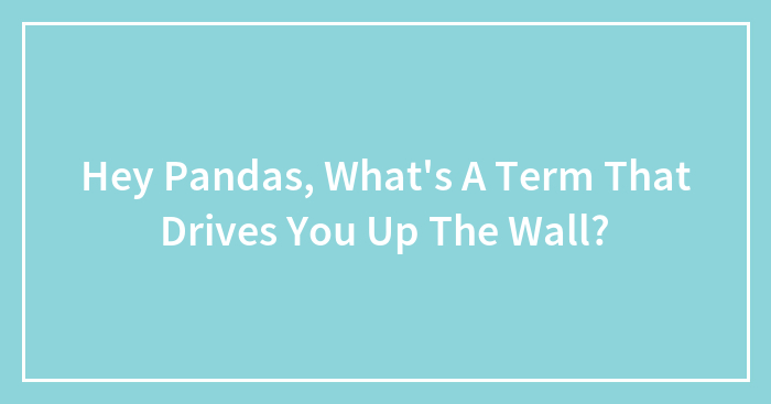 Hey Pandas, What’s A Term That Drives You Up The Wall?