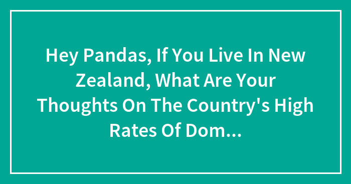 Hey Pandas, If You Live In New Zealand, What Are Your Thoughts On The Country’s High Rates Of Domestic Violence?