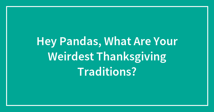 Hey Pandas, What Are Your Weirdest Thanksgiving Traditions? (Closed)