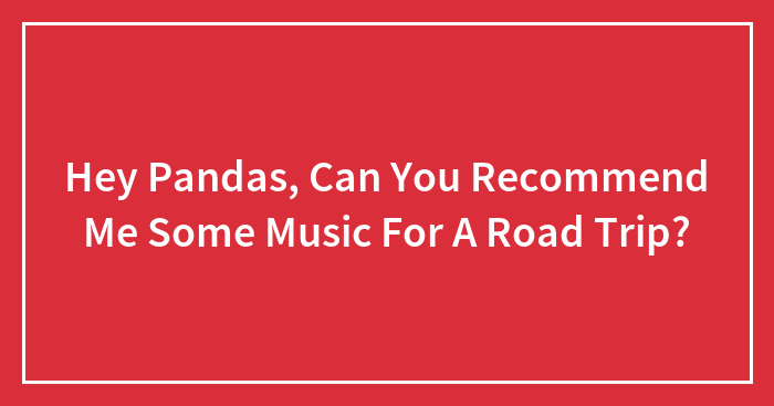 Hey Pandas, Can You Recommend Me Some Music For A Road Trip? (Closed)