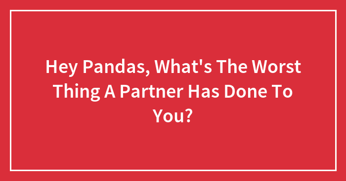 Hey Pandas, What’s The Worst Thing A Partner Has Done To You? (Closed)