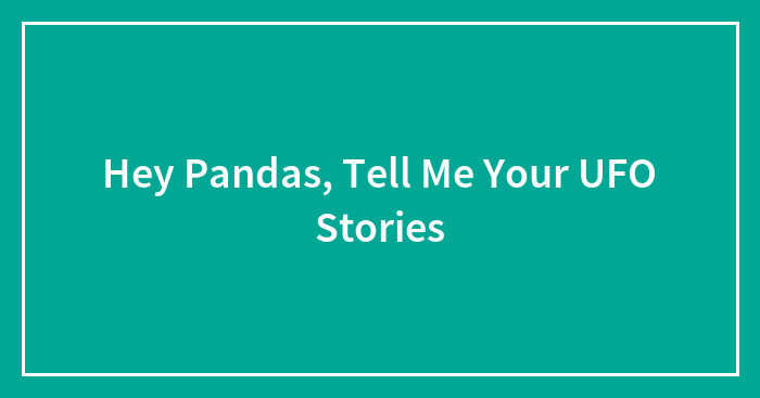 Hey Pandas, Tell Me Your UFO Stories (Closed)