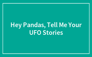 Hey Pandas, Tell Me Your UFO Stories