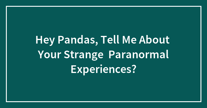 Hey Pandas, Tell Me About Your Strange Paranormal Experiences?