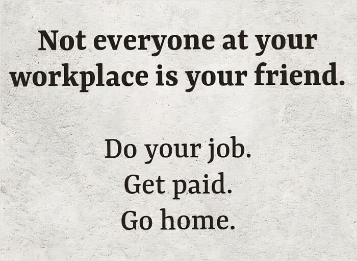 Work meme text on a plain background: "Not everyone at your workplace is your friend. Do your job. Get paid. Go home."