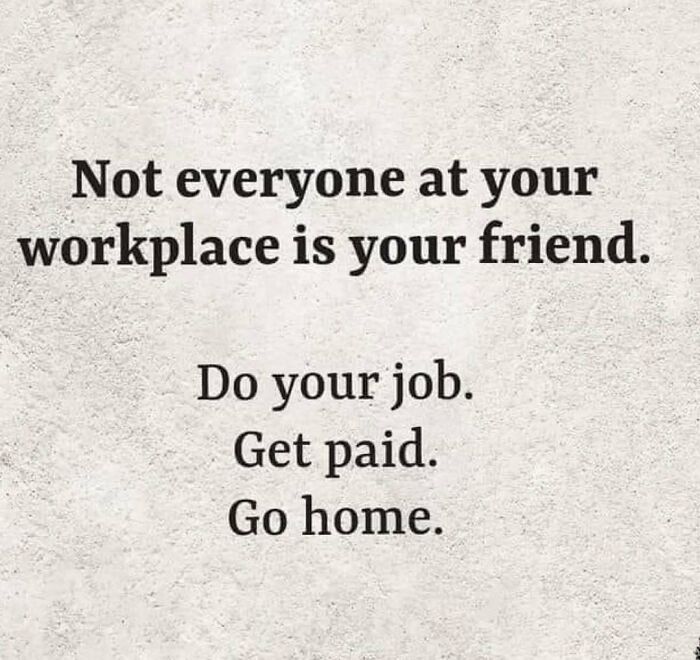 Work meme text on a plain background: "Not everyone at your workplace is your friend. Do your job. Get paid. Go home."