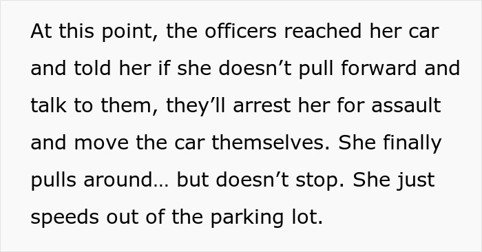 Police warning a woman in her car, risking arrest for assault, as she speeds out of a parking lot.