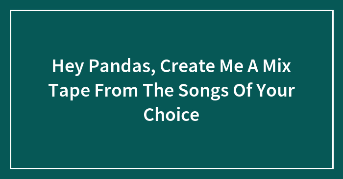 Hey Pandas, Create Me A Mix Tape From The Songs Of Your Choice