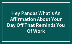 Hey Pandas What’s An Affirmation About Your Day Off That Reminds You Of Work