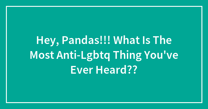 Hey Pandas, What’s The Most Anti-LGBTQ+ Thing You’ve Ever Heard? (Closed)