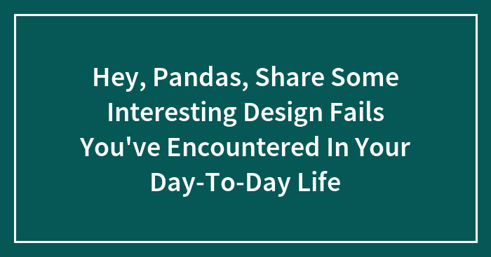 Hey, Pandas, Share Some Interesting Design Fails You’ve Encountered In Your Day-To-Day Life (Closed)