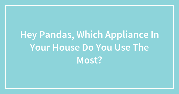 Hey Pandas, Which Appliance In Your House Do You Use The Most? (Closed)