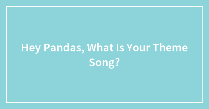 Hey Pandas, What Is Your Theme Song? (Closed)