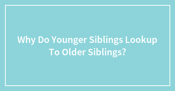 Why Do Younger Siblings Lookup To Older Siblings?