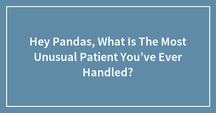 Hey Pandas, What Is The Most Unusual Patient You’ve Ever Handled? (Closed)