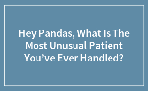 Hey Pandas, What Is The Most Unusual Patient You’ve Ever Handled?