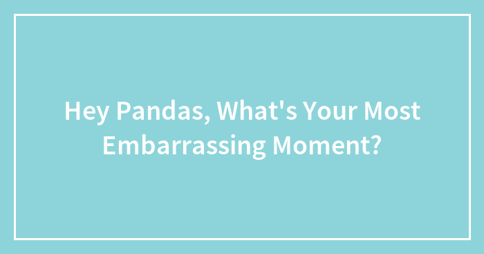 Hey Pandas, What’s Your Most Embarrassing Moment? (Closed)