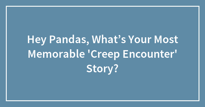 Hey Pandas, What’s Your Most Memorable ‘Creep Encounter’ Story? (Closed)