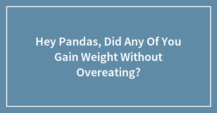 Hey Pandas, Did Any Of You Gain Weight Without Overeating? (Closed)