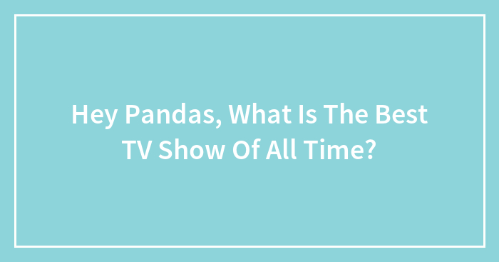 Hey Pandas, What Is The Best TV Show Of All Time? (Closed)