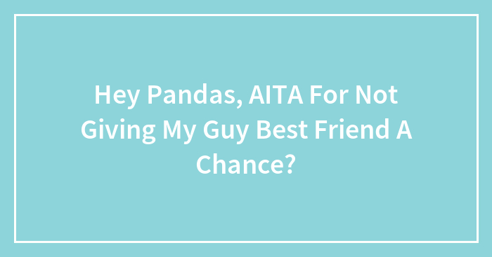 Hey Pandas, AITA For Not Giving My Guy Best Friend A Chance? (Closed)