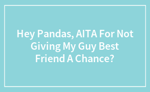 Hey Pandas, AITA For Not Giving My Guy Best Friend A Chance? (Closed)