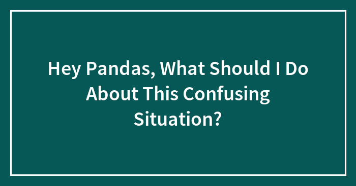 Hey Pandas, What Should I Do About This Confusing Situation?