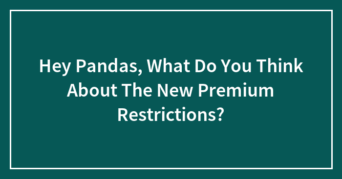 Hey Pandas, What Do You Think About The New Premium Restrictions?