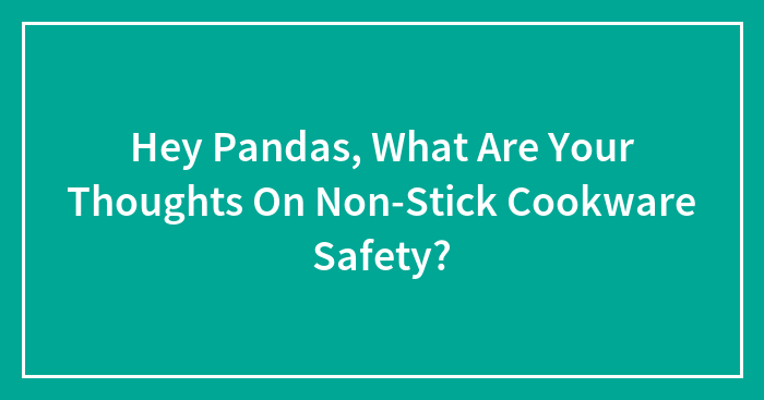 Hey Pandas, What Are Your Thoughts On Non-Stick Cookware Safety? (Closed)