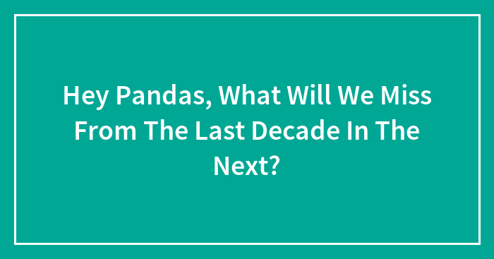 Hey Pandas, What Will We Miss From The Last Decade In The Next?