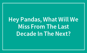 Hey Pandas, What Will We Miss From The Last Decade In The Next?