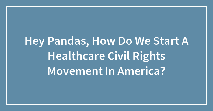 Hey Pandas, How Do We Start A Healthcare Civil Rights Movement In America? (Closed)