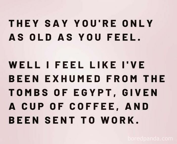 Humorous quote about age and feeling like an ancient mummy sent to work, from a moms behaving badly account.