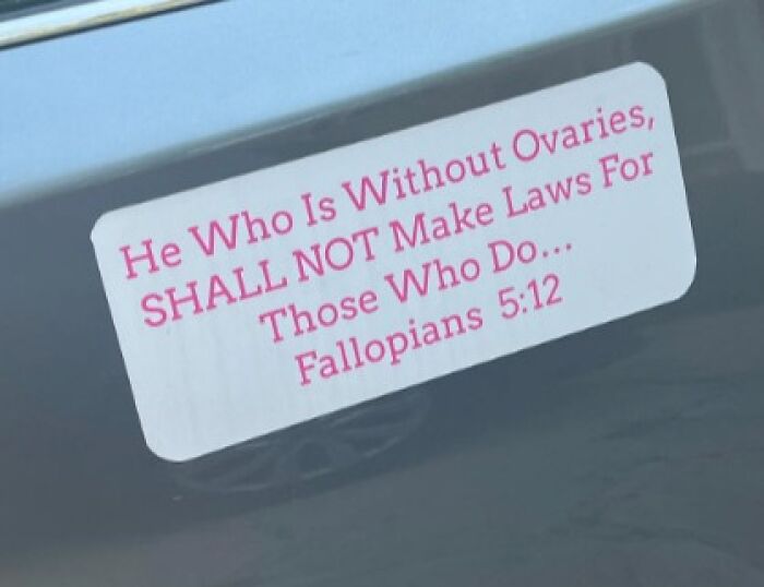 Funny bumper sticker on car reads, "He Who Is Without Ovaries, SHALL NOT Make Laws For Those Who Do... Fallopians 5:12".