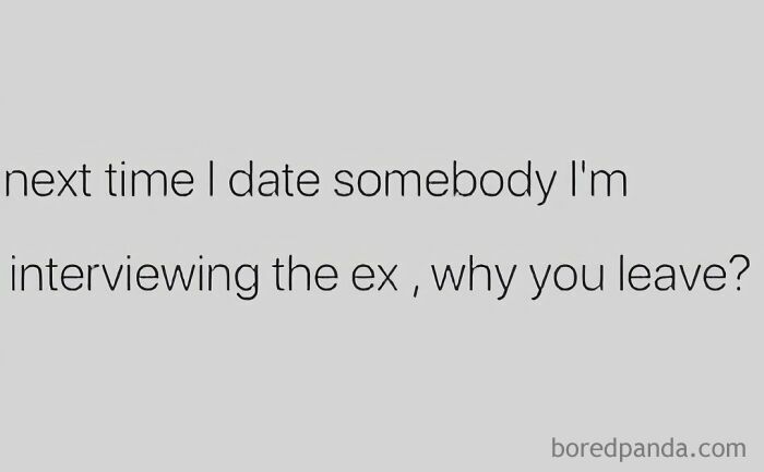 Dating meme text: "Next time I date somebody I'm interviewing the ex, why you leave?"