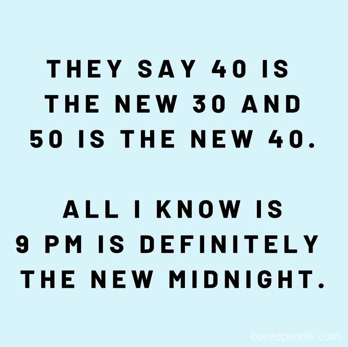 Funny quote about aging: "They say 40 is the new 30, 50 is the new 40. All I know is 9 PM is definitely the new midnight."