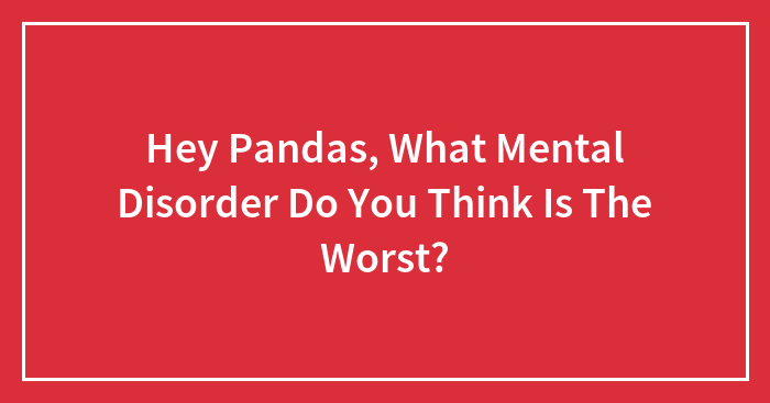 Hey Pandas, What Mental Disorder Do You Think Is The Worst?