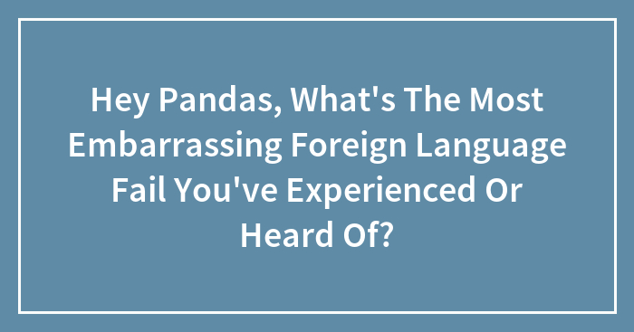 Hey Pandas, What’s The Most Embarrassing Foreign Language Fail You’ve Experienced Or Heard Of? (Closed)