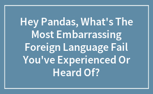 Hey Pandas, What's The Most Embarrassing Foreign Language Fail You've Experienced Or Heard Of?