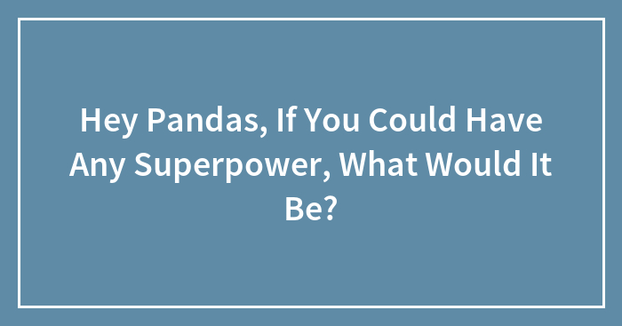 Hey Pandas, If You Could Have Any Superpower, What Would It Be? (Closed)