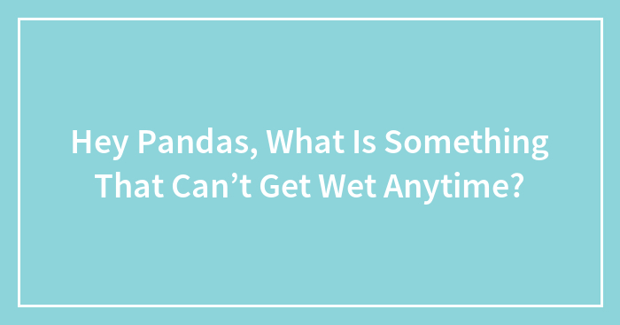 Hey Pandas, What Is Something That Can’t Get Wet Anytime?