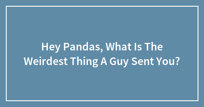 Hey Pandas, What Is The Weirdest Thing A Guy Sent You?